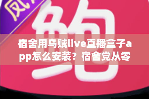 宿舍用乌贼live直播盒子app怎么安装？宿舍党从零开始的完整安装指南与避坑手册