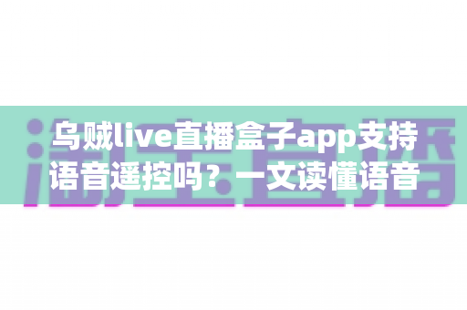 乌贼live直播盒子app支持语音遥控吗？一文读懂语音遥控功能、开启方法与常见问题全解析