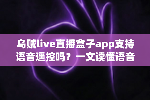 乌贼live直播盒子app支持语音遥控吗？一文读懂语音遥控功能、开启方法与常见问题全解析