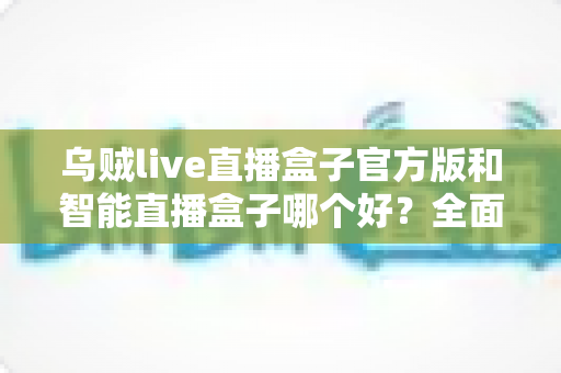乌贼live直播盒子官方版和智能直播盒子哪个好?全面对比评测帮你选出更适合的直播神器 乌贼live直播盒子官方版和智能直播盒子哪个好?全面对比评测帮你选出更适合的直播神器