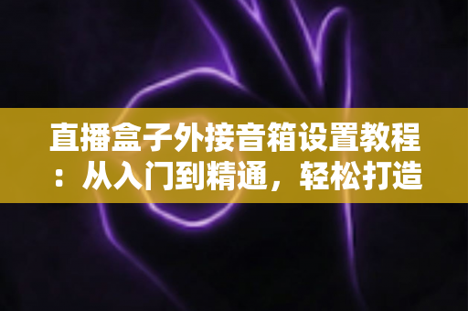 直播盒子外接音箱设置教程:从入门到精通,轻松打造沉浸式视听体验 直播盒子外接音箱设置教程:从入门到精通,轻松打造沉浸式视听体验