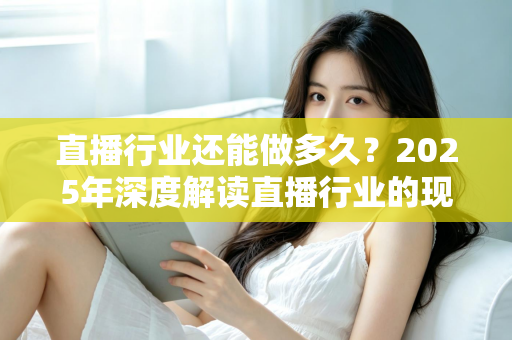 直播行业还能做多久？2025年深度解读直播行业的现状、挑战与未来出路