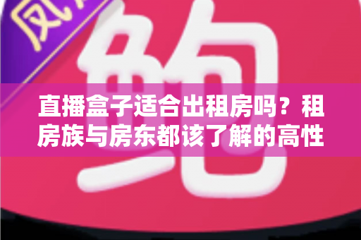 直播盒子适合出租房吗？租房族与房东都该了解的高性价比观影方案