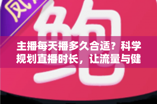 主播每天播多久合适?科学规划直播时长,让流量与健康兼得的实用指南 主播每天播多久合适?科学规划直播时长,让流量与健康兼得的实用指南