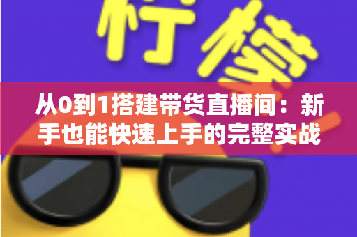 从0到1搭建带货直播间:新手也能快速上手的完整实战指南 从0到1搭建带货直播间:新手也能快速上手的完整实战指南