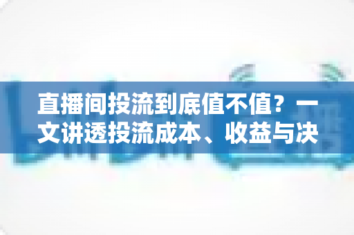 直播间投流到底值不值？一文讲透投流成本、收益与决策逻辑