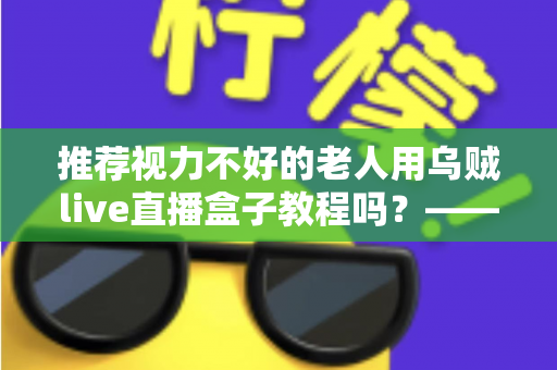 推荐视力不好的老人用乌贼live直播盒子教程吗？——老年视力不佳人群使用直播盒子的全面指南与实用建议