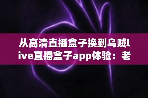 从高清直播盒子换到乌贼live直播盒子app体验:老用户升级后的真实感受与全面评测 从高清直播盒子换到乌贼live直播盒子app体验:老用户升级后的真实感受与全面评测