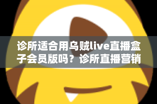 诊所适合用乌贼live直播盒子会员版吗?诊所直播营销工具选择与合规全解析 诊所适合用乌贼live直播盒子会员版吗?诊所直播营销工具选择与合规全解析