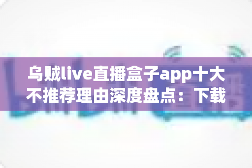 乌贼live直播盒子app十大不推荐理由深度盘点：下载前必读的避坑指南与风险预警