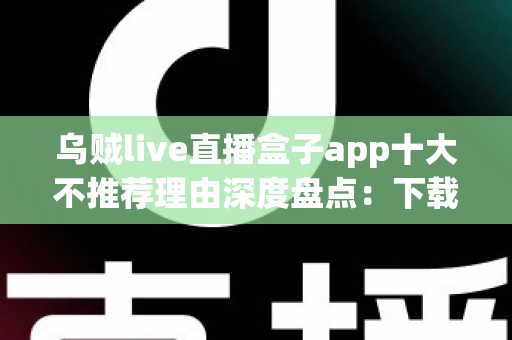 乌贼live直播盒子app十大不推荐理由深度盘点：下载前必读的避坑指南与风险预警