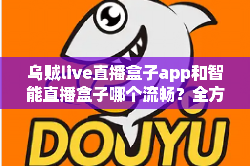 乌贼live直播盒子app和智能直播盒子哪个流畅？全方位对比评测帮你选对观看工具