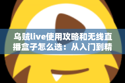 乌贼live使用攻略和无线直播盒子怎么选：从入门到精通的直播装备与技巧全解析