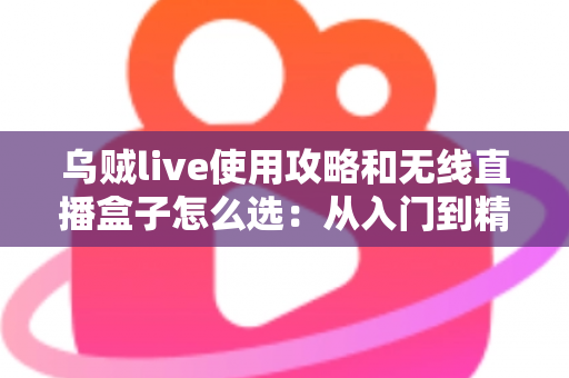 乌贼live使用攻略和无线直播盒子怎么选：从入门到精通的直播装备与技巧全解析