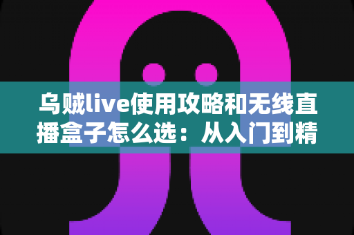 乌贼live使用攻略和无线直播盒子怎么选：从入门到精通的直播装备与技巧全解析