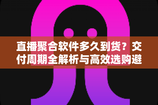 直播聚合软件多久到货?交付周期全解析与高效选购避坑指南 直播聚合软件多久到货?交付周期全解析与高效选购避坑指南