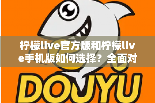 柠檬live官方版和柠檬live手机版如何选择？全面对比分析助你做出最佳决策