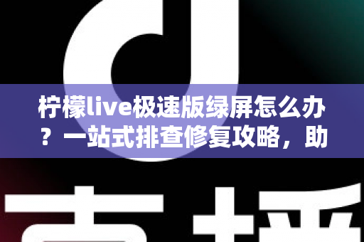 柠檬live极速版绿屏怎么办?一站式排查修复攻略,助你快速恢复流畅直播体验 柠檬live极速版绿屏怎么办?一站式排查修复攻略,助你快速恢复流畅直播体验