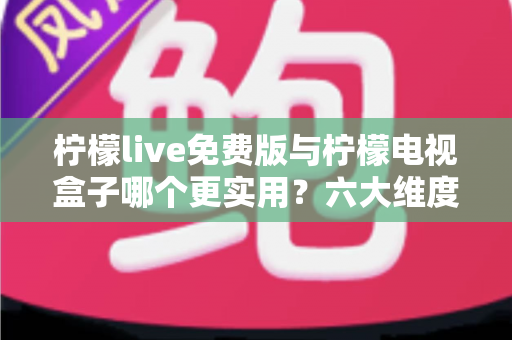 柠檬live免费版与柠檬电视盒子哪个更实用?六大维度深度对比帮你选出最优方案 柠檬live免费版与柠檬电视盒子哪个更实用?六大维度深度对比帮你选出最优方案
