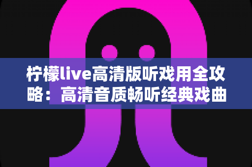 柠檬live高清版听戏用全攻略：高清音质畅听经典戏曲，戏迷必备的手机看戏指南
