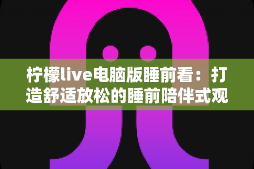 柠檬live电脑版睡前看：打造舒适放松的睡前陪伴式观影新体验