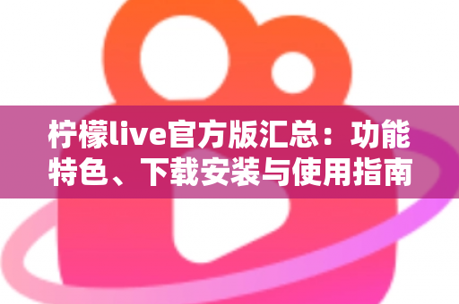 柠檬live官方版汇总：功能特色、下载安装与使用指南全解析