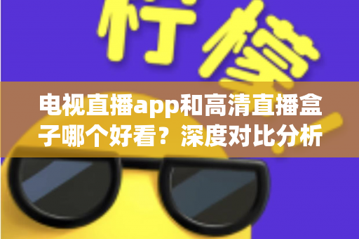 电视直播app和高清直播盒子哪个好看?深度对比分析帮你选出最适合的观影方案 电视直播app和高清直播盒子哪个好看?深度对比分析帮你选出最适合的观影方案