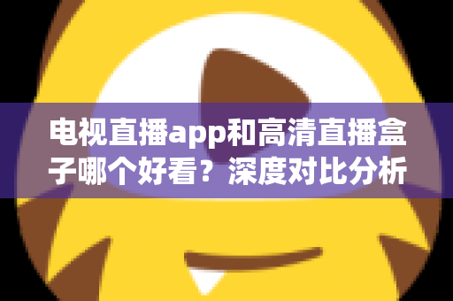 电视直播app和高清直播盒子哪个好看?深度对比分析帮你选出最适合的观影方案 电视直播app和高清直播盒子哪个好看?深度对比分析帮你选出最适合的观影方案