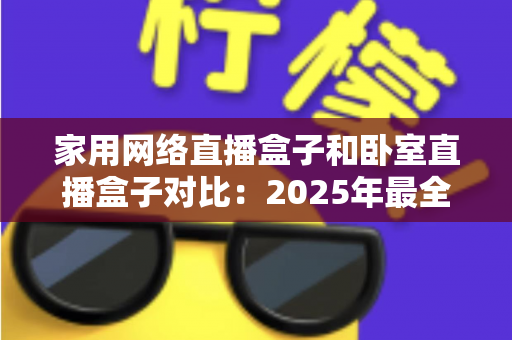 家用网络直播盒子和卧室直播盒子对比:2025年最全选购指南,教你轻松选对直播设备 家用网络直播盒子和卧室直播盒子对比:2025年最全选购指南,教你轻松选对直播设备