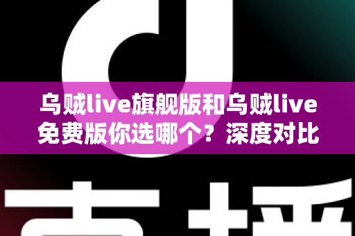乌贼live旗舰版和乌贼live免费版你选哪个?深度对比分析帮你做出明智选择 乌贼live旗舰版和乌贼live免费版你选哪个?深度对比分析帮你做出明智选择