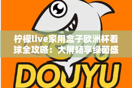 柠檬live家用盒子欧洲杯看球全攻略:大屏畅享绿茵盛宴的必备指南 柠檬live家用盒子欧洲杯看球全攻略:大屏畅享绿茵盛宴的必备指南