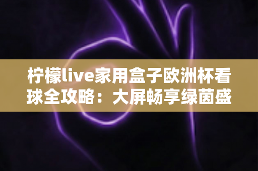 柠檬live家用盒子欧洲杯看球全攻略:大屏畅享绿茵盛宴的必备指南 柠檬live家用盒子欧洲杯看球全攻略:大屏畅享绿茵盛宴的必备指南
