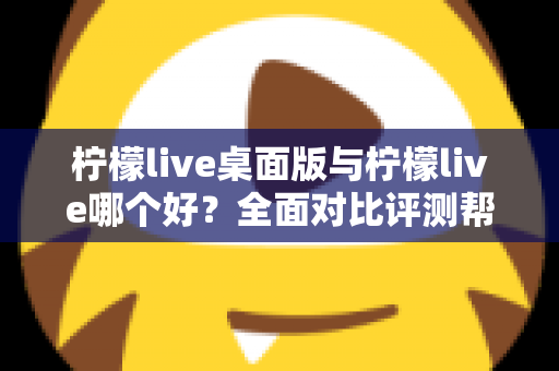 柠檬live桌面版与柠檬live哪个好?全面对比评测帮你选出最适合的使用方式 柠檬live桌面版与柠檬live哪个好?全面对比评测帮你选出最适合的使用方式