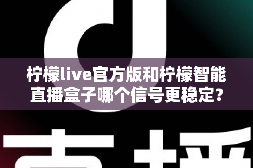 柠檬live官方版和柠檬智能直播盒子哪个信号更稳定？全面对比测评与选购指南