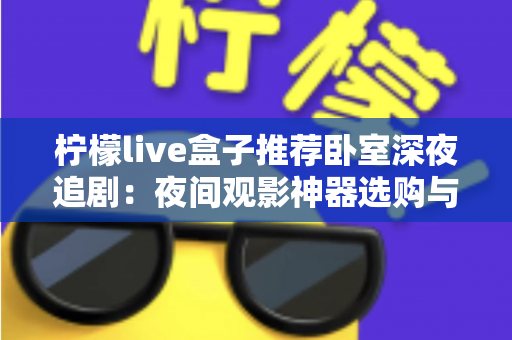 柠檬live盒子推荐卧室深夜追剧：夜间观影神器选购与布置全攻略