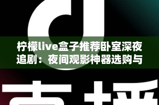 柠檬live盒子推荐卧室深夜追剧：夜间观影神器选购与布置全攻略