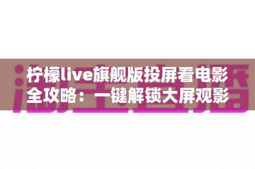 柠檬live旗舰版投屏看电影全攻略:一键解锁大屏观影新体验,轻松畅享影院级视听盛宴 柠檬live旗舰版投屏看电影全攻略:一键解锁大屏观影新体验,轻松畅享影院级视听盛宴
