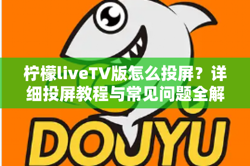 柠檬liveTV版怎么投屏?详细投屏教程与常见问题全解析 柠檬liveTV版怎么投屏?详细投屏教程与常见问题全解析