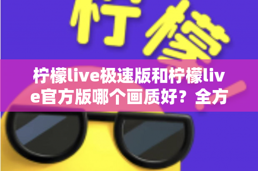 柠檬live极速版和柠檬live官方版哪个画质好？全方位画质对比与选购指南