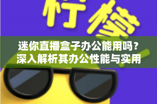 迷你直播盒子办公能用吗?深入解析其办公性能与实用场景 迷你直播盒子办公能用吗?深入解析其办公性能与实用场景