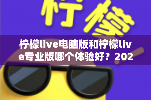柠檬live电脑版和柠檬live专业版哪个体验好?2024年最全对比测评帮你一次选对 柠檬live电脑版和柠檬live专业版哪个体验好?2024年最全对比测评帮你一次选对