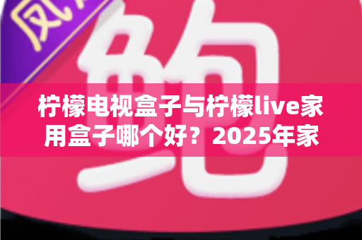 柠檬电视盒子与柠檬live家用盒子哪个好?2025年家用电视盒子选购深度对比指南 柠檬电视盒子与柠檬live家用盒子哪个好?2025年家用电视盒子选购深度对比指南