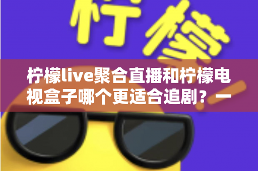 柠檬live聚合直播和柠檬电视盒子哪个更适合追剧?一文读懂两者的差异与选择攻略 柠檬live聚合直播和柠檬电视盒子哪个更适合追剧?一文读懂两者的差异与选择攻略