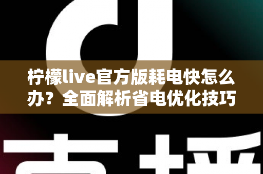 柠檬live官方版耗电快怎么办？全面解析省电优化技巧，让直播畅看更持久