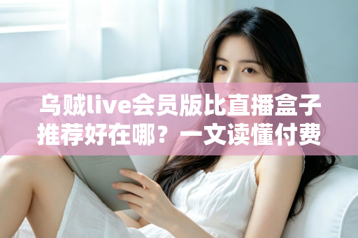 乌贼live会员版比直播盒子推荐好在哪？一文读懂付费直播会员的真实价值