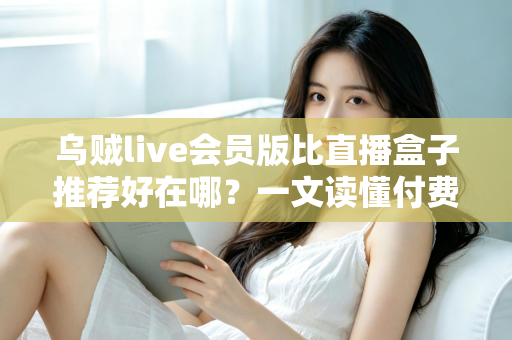 乌贼live会员版比直播盒子推荐好在哪？一文读懂付费直播会员的真实价值