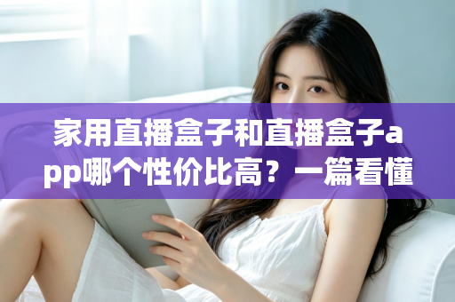 家用直播盒子和直播盒子app哪个性价比高？一篇看懂优劣势的实用选购指南