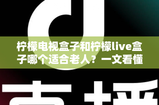 柠檬电视盒子和柠檬live盒子哪个适合老人?一文看懂选购要点与实用对比 柠檬电视盒子和柠檬live盒子哪个适合老人?一文看懂选购要点与实用对比