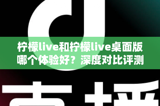 柠檬live和柠檬live桌面版哪个体验好？深度对比评测帮你找到最适合的观看方式