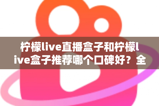 柠檬live直播盒子和柠檬live盒子推荐哪个口碑好？全面对比评测与选购指南
